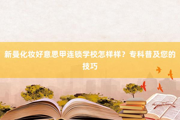 新曼化妆好意思甲连锁学校怎样样？专科普及您的技巧