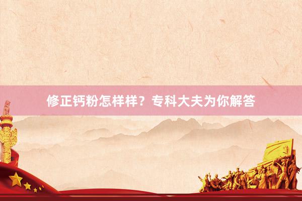 修正钙粉怎样样？专科大夫为你解答