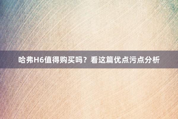 哈弗H6值得购买吗？看这篇优点污点分析