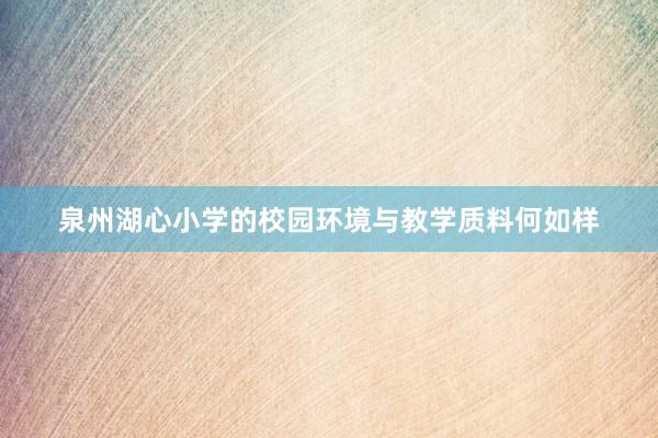 泉州湖心小学的校园环境与教学质料何如样