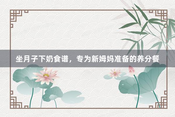坐月子下奶食谱，专为新姆妈准备的养分餐