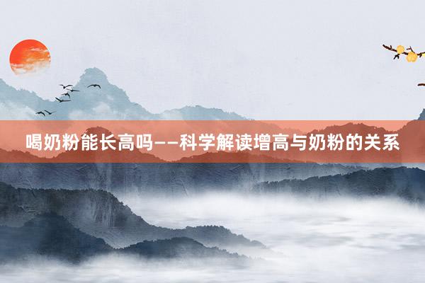 喝奶粉能长高吗——科学解读增高与奶粉的关系