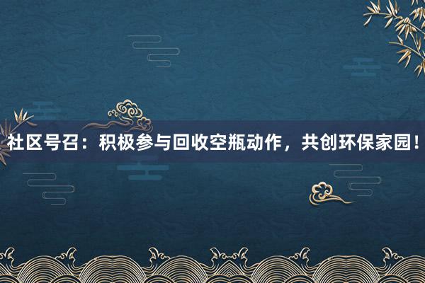 社区号召：积极参与回收空瓶动作，共创环保家园！