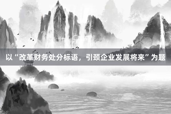以“改革财务处分标语，引颈企业发展将来”为题