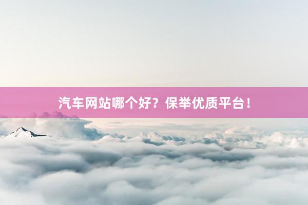 汽车网站哪个好？保举优质平台！
