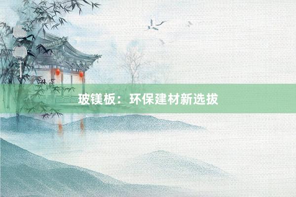 玻镁板：环保建材新选拔